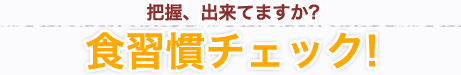 把握、出来てますか？食習慣チェック！