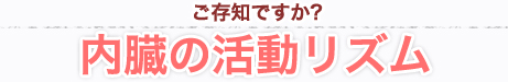 ご存じですか？内臓の活動リズム