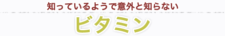 知っているようで意外と知らないビタミン