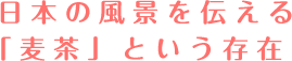 日本の風景を伝える「麦茶」という存在