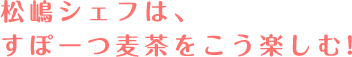 松嶋シェフは、すぽーつ麦茶をこう楽しむ!