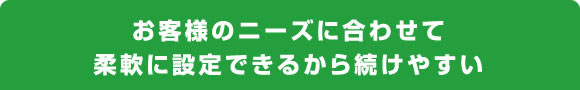 お客様のニーズに合わせて柔軟にできるから続けやすい