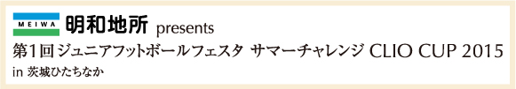 明和地所presents 第1回ジュニアフットボールフェスタ サマーチャレンジ CLIO CUP 2015