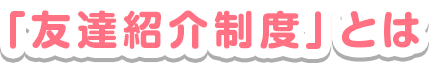 「友達紹介制度」とは