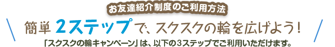 お友達紹介制度のご利用方法 簡単2ステップで、スクスクの輪を広げよう！