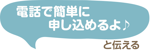 電話で簡単に申し込めるよ♪と伝える