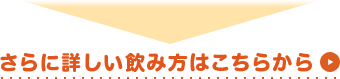 さらに詳しい飲み方はこちら