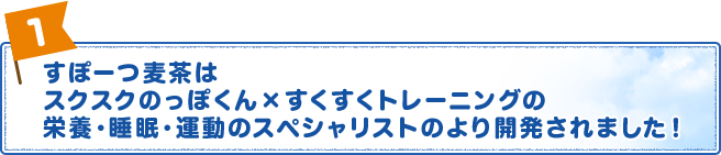 すぽーつ麦茶はスクスクのっぽくんｘすくすくトレーニングの栄養・睡眠・運動のスペシャリストにより開発されました