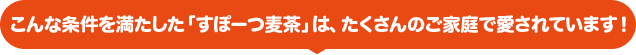 こんな条件を満たしたすぽーつ麦茶はたくさんのご家庭で愛されています