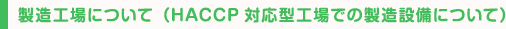 製造工場について（HACCP対応型工場での製造設備について）