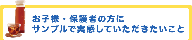 お子様・保護者の方にサンプルで実感していただきたいこと