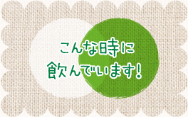 こんな時に飲んでいます！