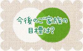 今後のご家族の目標は？