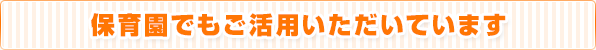 保育園でもご活用いただいています